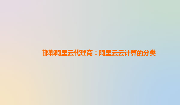 邯郸阿里云代理商：阿里云云计算的分类