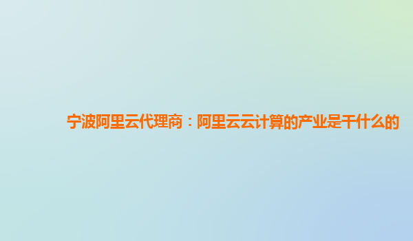 宁波阿里云代理商：阿里云云计算的产业是干什么的