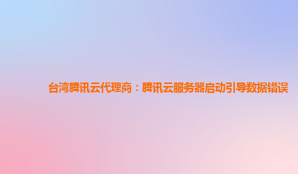 台湾腾讯云代理商：腾讯云服务器启动引导数据错误