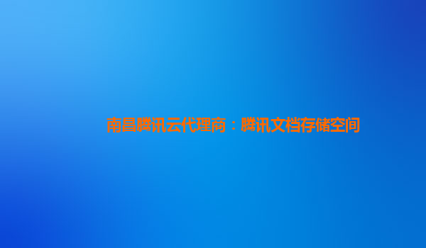 南昌腾讯云代理商：腾讯文档存储空间