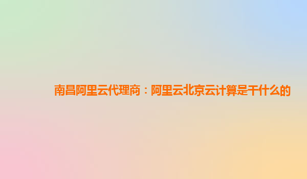 南昌阿里云代理商：阿里云北京云计算是干什么的