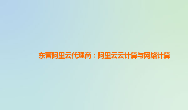 东营阿里云代理商：阿里云云计算与网络计算