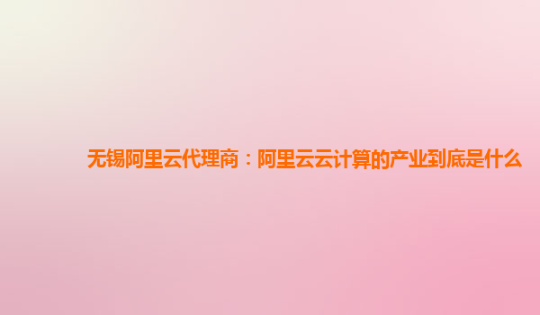 无锡阿里云代理商：阿里云云计算的产业到底是什么