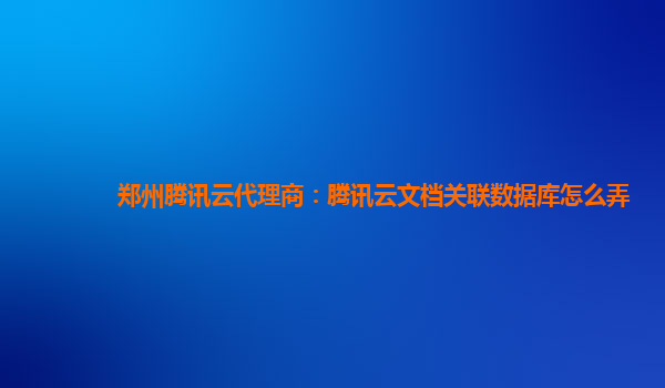 郑州腾讯云代理商：腾讯云文档关联数据库怎么弄