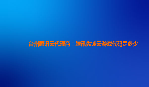 台州腾讯云代理商：腾讯先锋云游戏代码是多少