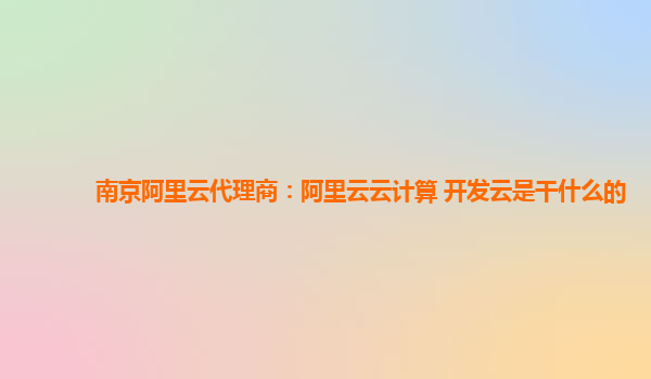 南京阿里云代理商：阿里云云计算 开发云是干什么的