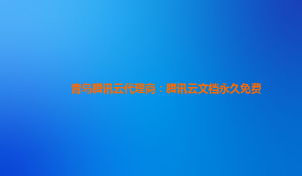 青岛腾讯云代理商：腾讯云文档永久免费