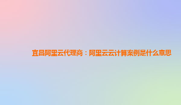 宜昌阿里云代理商：阿里云云计算案例是什么意思