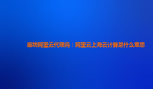 廊坊阿里云代理商：阿里云上海云计算是什么意思