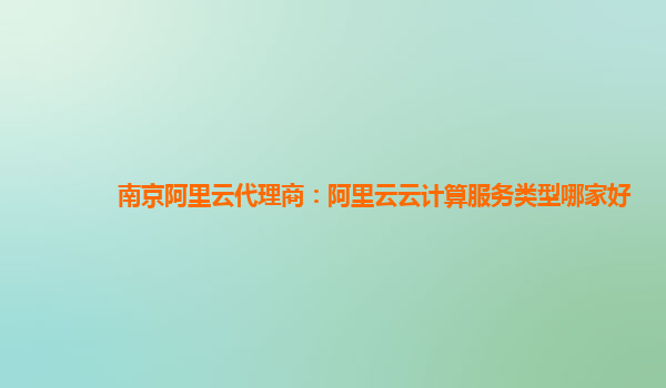 南京阿里云代理商：阿里云云计算服务类型哪家好