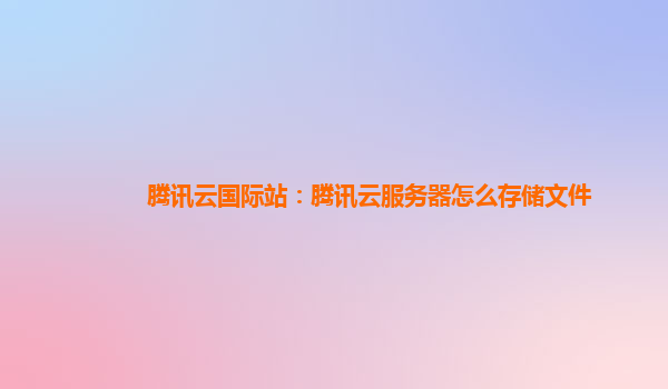 腾讯云国际站：腾讯云服务器怎么存储文件