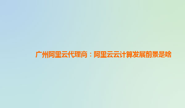 广州阿里云代理商：阿里云云计算发展前景是啥