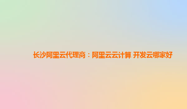 长沙阿里云代理商：阿里云云计算 开发云哪家好