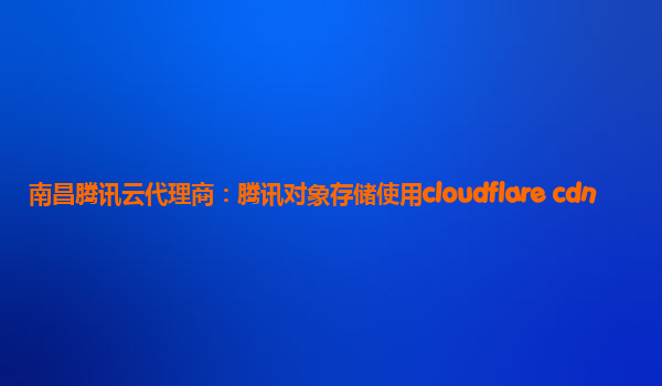 南昌腾讯云代理商：腾讯对象存储使用cloudflare cdn