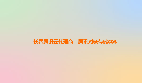 长春腾讯云代理商：腾讯对象存储cos