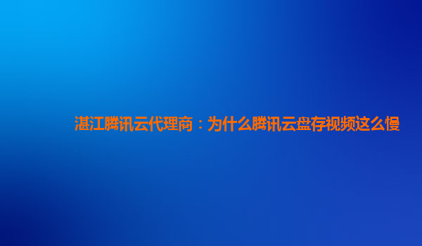 湛江腾讯云代理商：为什么腾讯云盘存视频这么慢