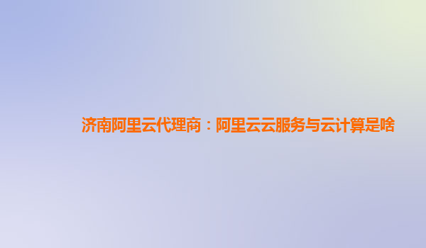 济南阿里云代理商：阿里云云服务与云计算是啥