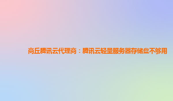 商丘腾讯云代理商：腾讯云轻量服务器存储盘不够用