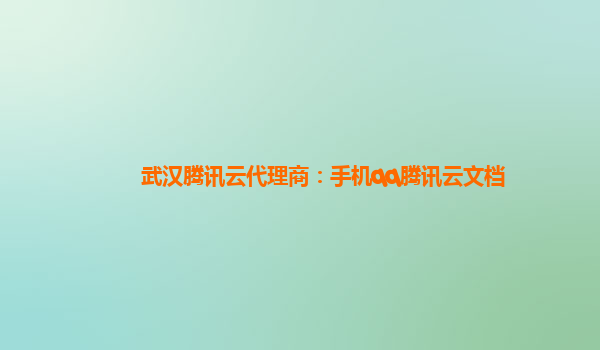 武汉腾讯云代理商：手机qq腾讯云文档