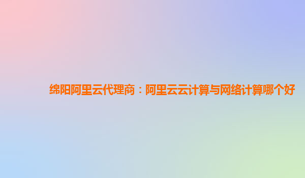 绵阳阿里云代理商：阿里云云计算与网络计算哪个好