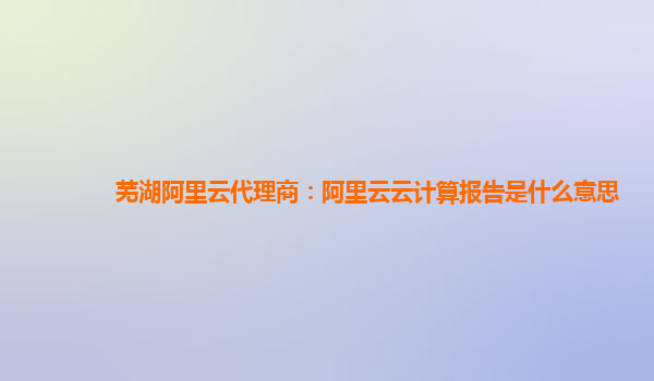 芜湖阿里云代理商：阿里云云计算报告是什么意思