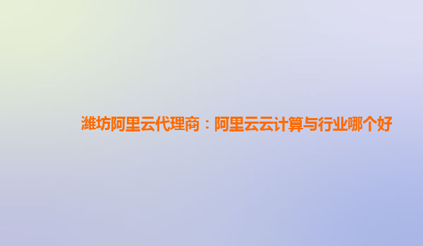 潍坊阿里云代理商：阿里云云计算与行业哪个好