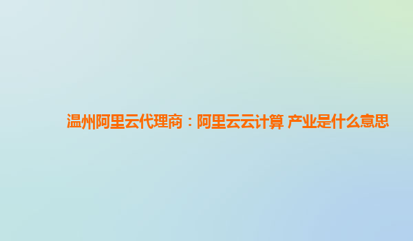 温州阿里云代理商：阿里云云计算 产业是什么意思