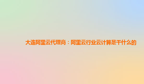 大连阿里云代理商：阿里云行业云计算是干什么的