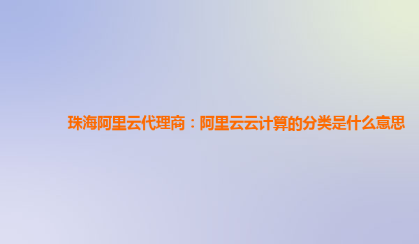 珠海阿里云代理商：阿里云云计算的分类是什么意思