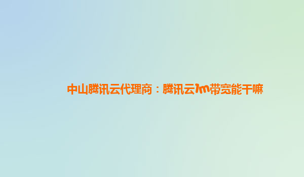 中山腾讯云代理商：腾讯云1m带宽能干嘛