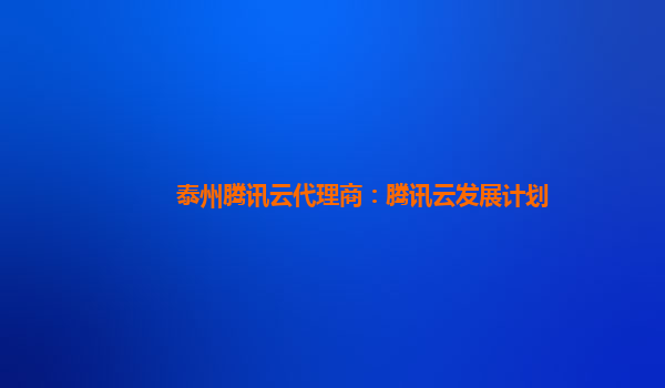 泰州腾讯云代理商：腾讯云发展计划