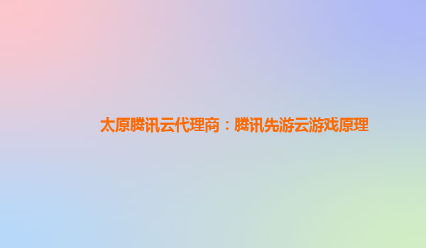 太原腾讯云代理商：腾讯先游云游戏原理