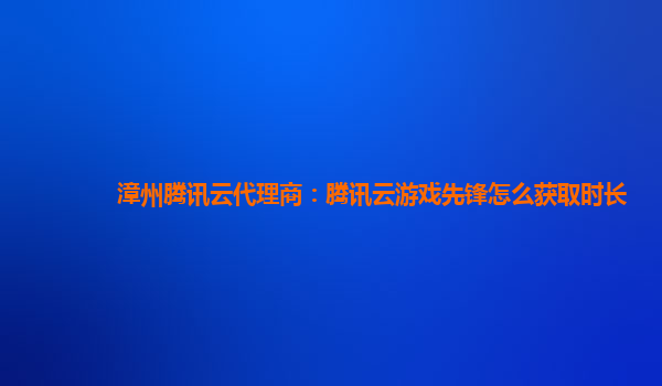 漳州腾讯云代理商：腾讯云游戏先锋怎么获取时长