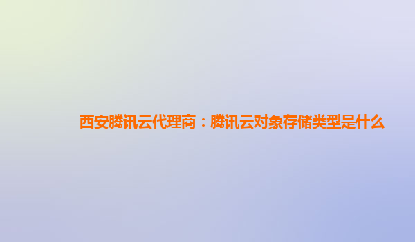 西安腾讯云代理商：腾讯云对象存储类型是什么