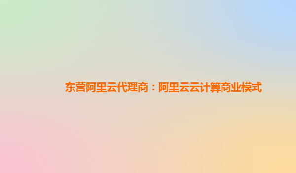 东营阿里云代理商：阿里云云计算商业模式