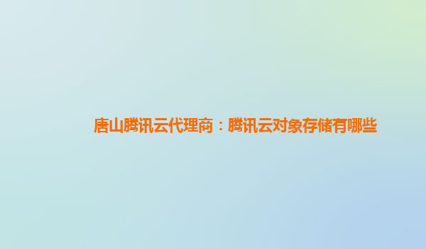 唐山腾讯云代理商：腾讯云对象存储有哪些