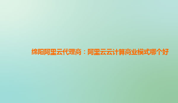 绵阳阿里云代理商：阿里云云计算商业模式哪个好