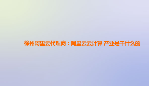 徐州阿里云代理商：阿里云云计算 产业是干什么的