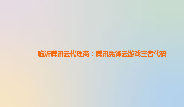 临沂腾讯云代理商：腾讯先锋云游戏王者代码