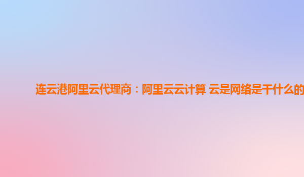 连云港阿里云代理商：阿里云云计算 云是网络是干什么的