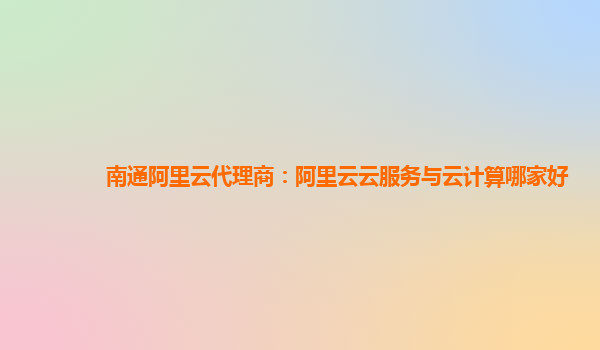 南通阿里云代理商：阿里云云服务与云计算哪家好