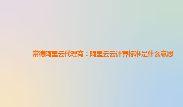 常德阿里云代理商：阿里云云计算标准是什么意思