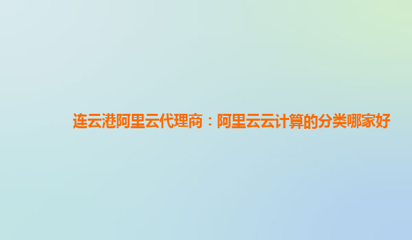 连云港阿里云代理商：阿里云云计算的分类哪家好