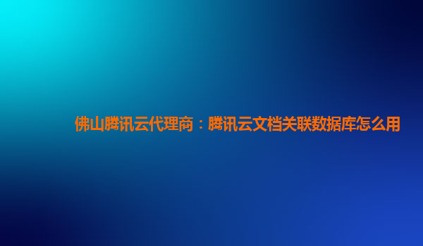 佛山腾讯云代理商：腾讯云文档关联数据库怎么用