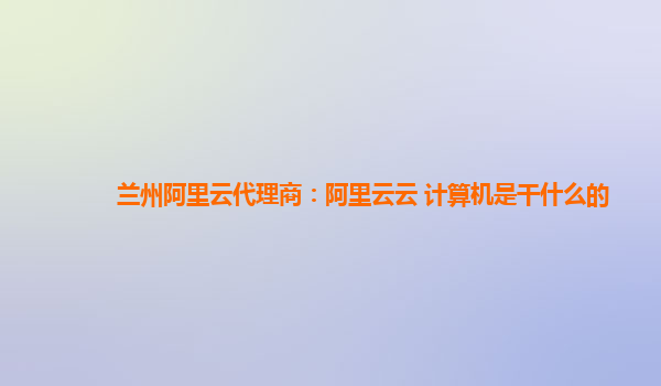 兰州阿里云代理商：阿里云云 计算机是干什么的