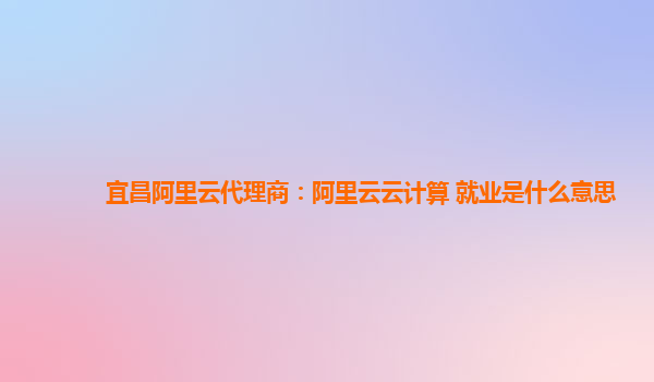 宜昌阿里云代理商：阿里云云计算 就业是什么意思