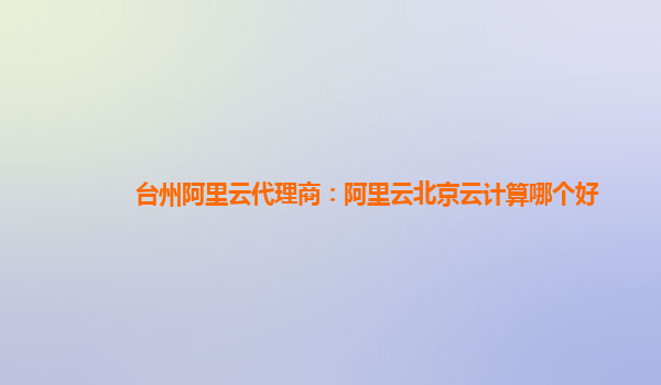 台州阿里云代理商：阿里云北京云计算哪个好