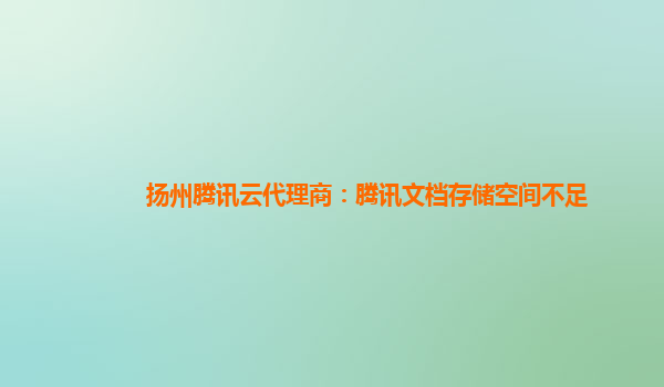 扬州腾讯云代理商：腾讯文档存储空间不足