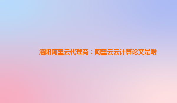 洛阳阿里云代理商：阿里云云计算论文是啥