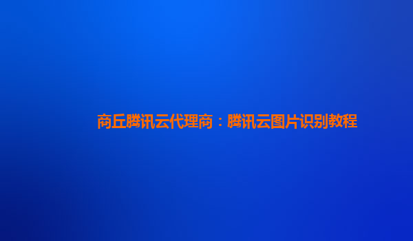 商丘腾讯云代理商：腾讯云图片识别教程